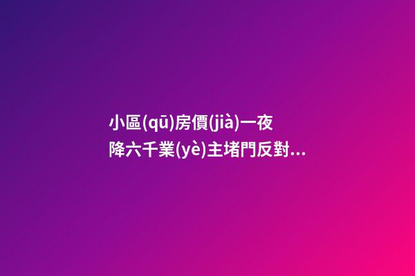 小區(qū)房價(jià)一夜降六千業(yè)主堵門反對！腰斬似的降價(jià)后果很嚴(yán)重